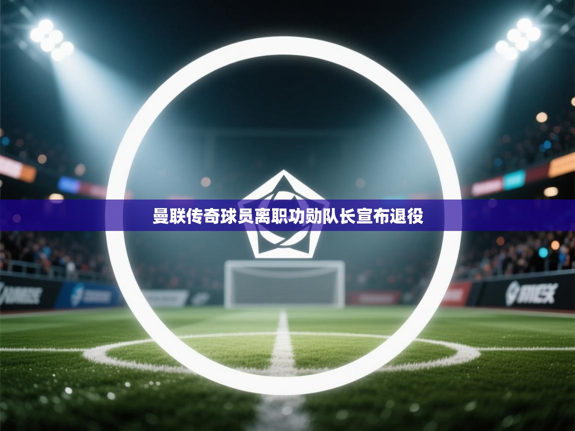 曼联传奇球员离职功勋队长宣布退役 第1张